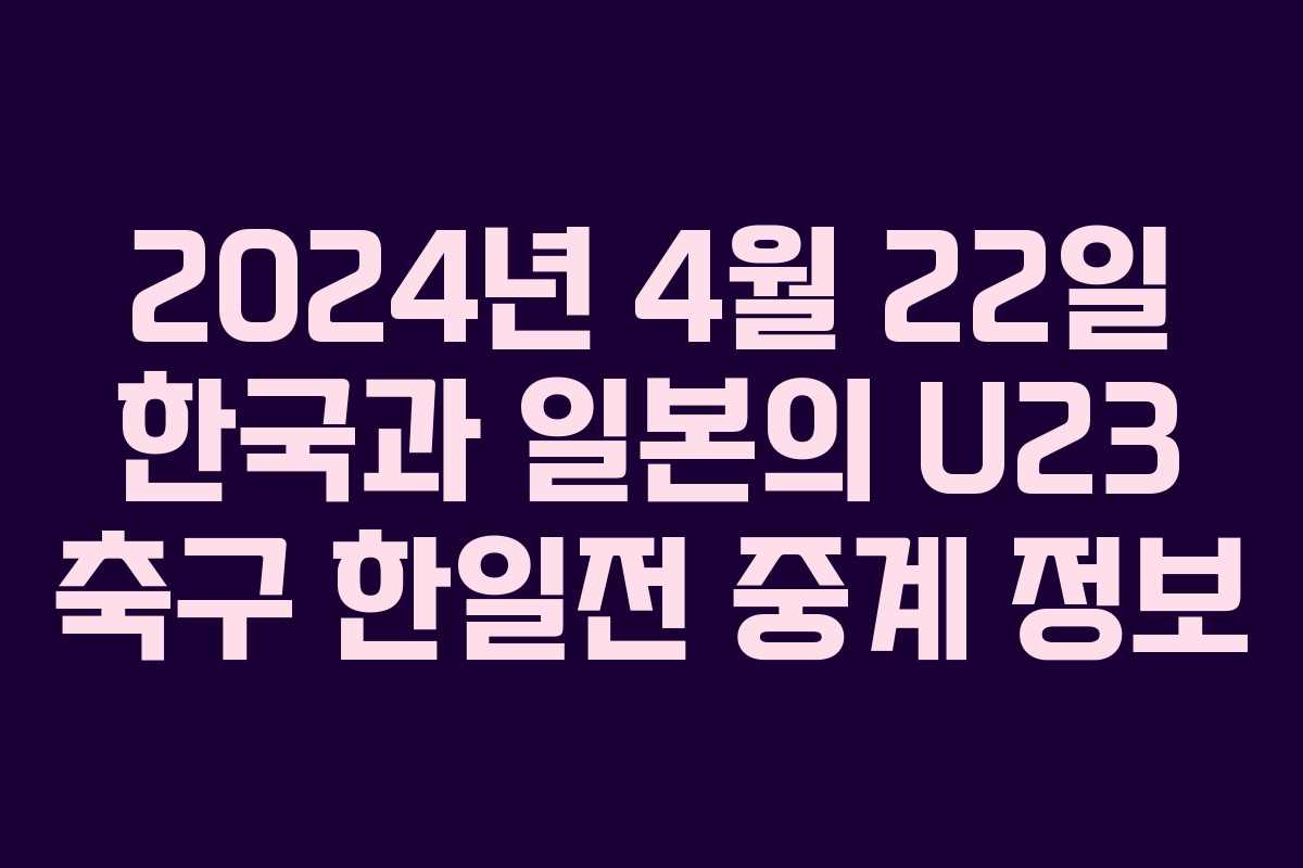 2024년 4월 22일 한국과 일본의 U23 축구 한일전 중계 정보