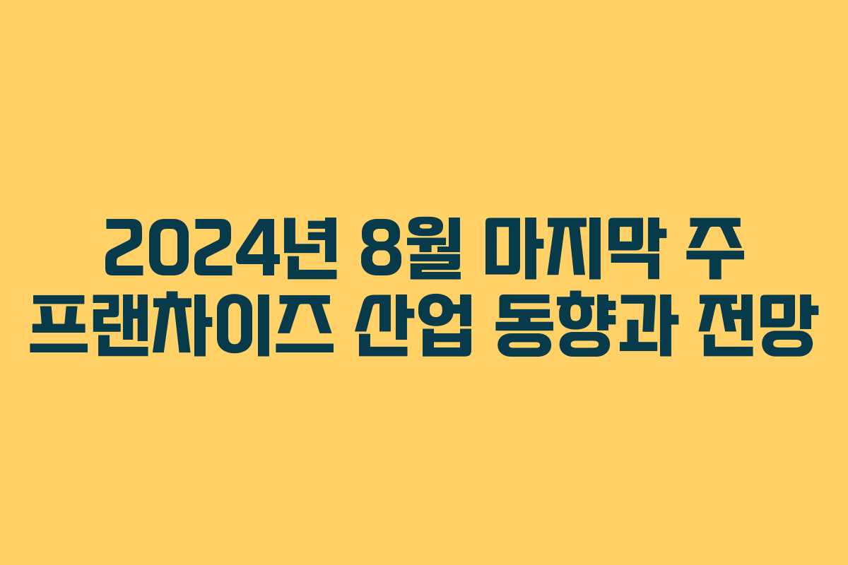 2024년 8월 마지막 주 프랜차이즈 산업 동향과 전망
