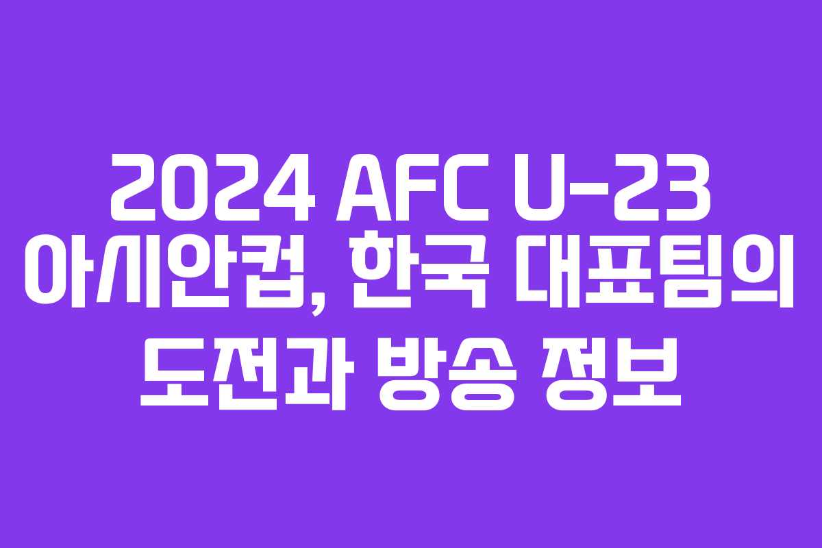 2024 AFC U-23 아시안컵, 한국 대표팀의 도전과 방송 정보
