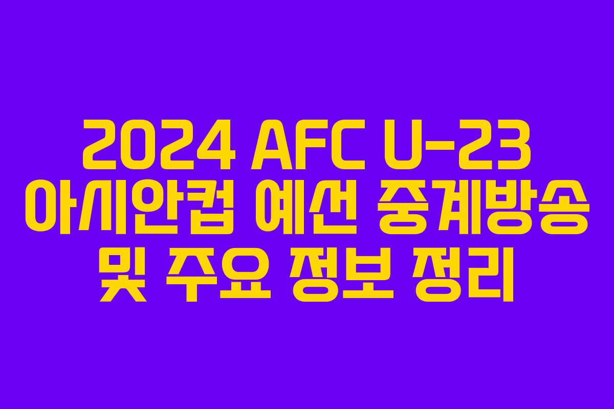 2024 AFC U-23 아시안컵 예선 중계방송 및 주요 정보 정리