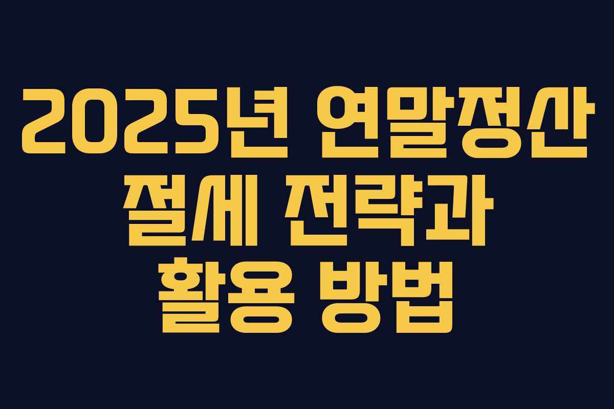 2025년 연말정산 절세 전략과 활용 방법