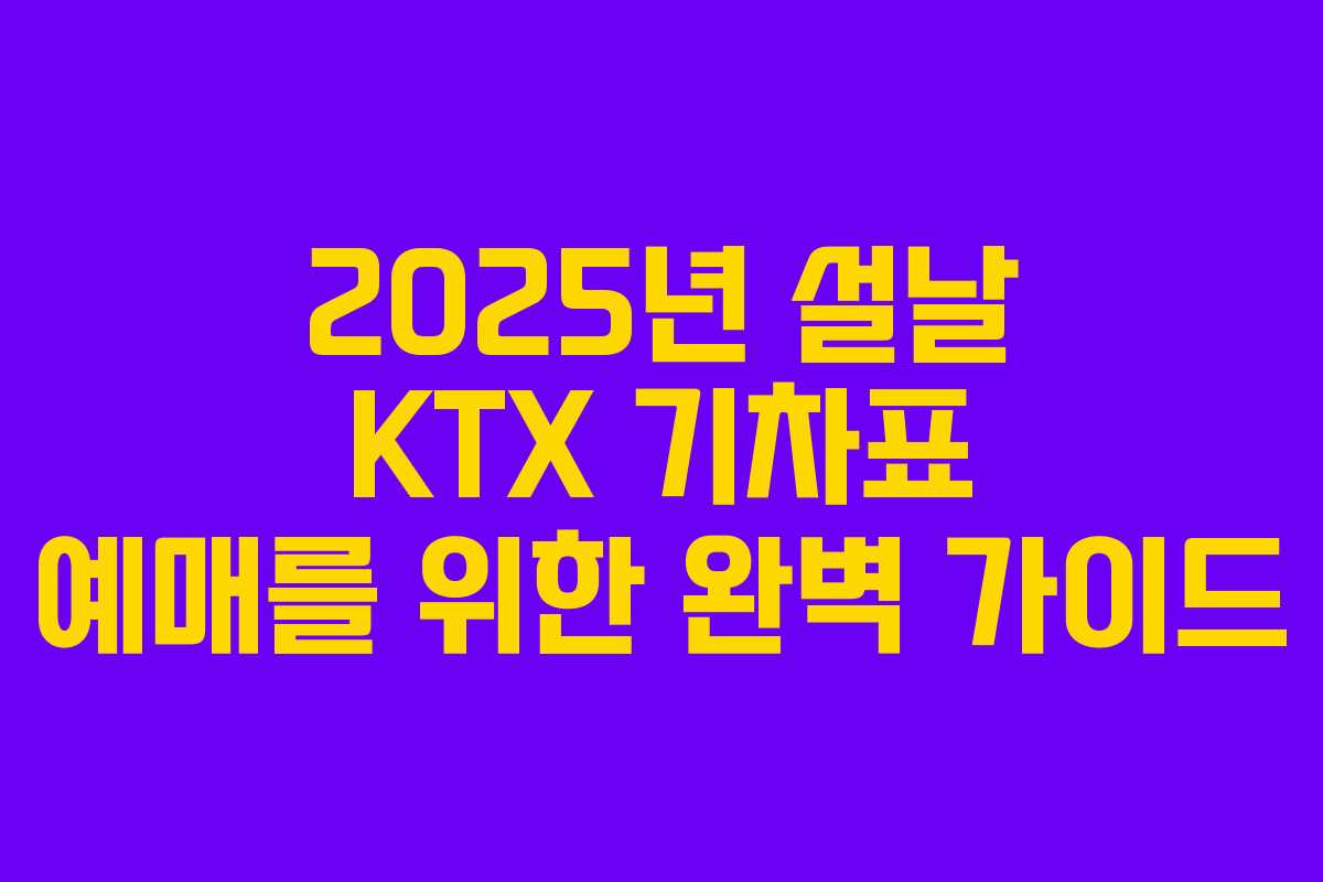 2025년 설날 KTX 기차표 예매를 위한 완벽 가이드