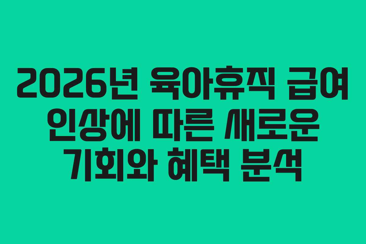 2026년 육아휴직 급여 인상에 따른 새로운 기회와 혜택 분석