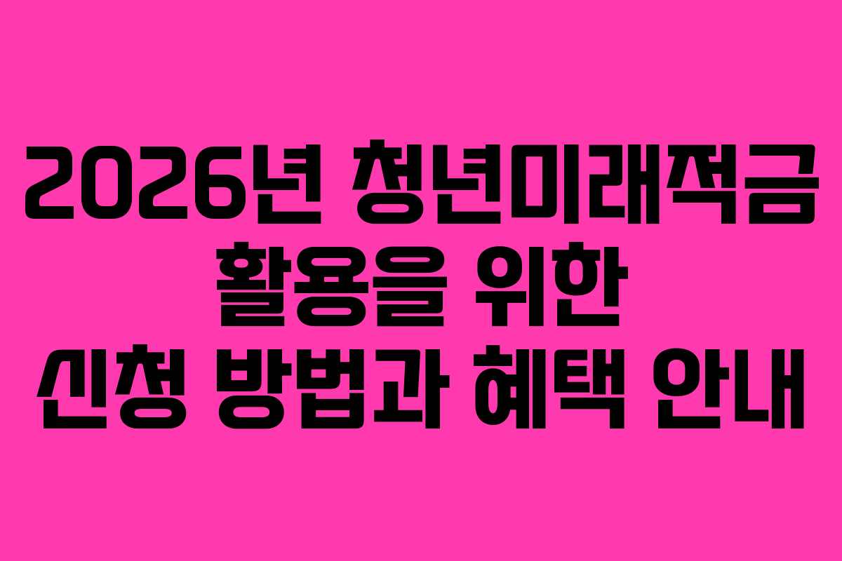 2026년 청년미래적금 활용을 위한 신청 방법과 혜택 안내