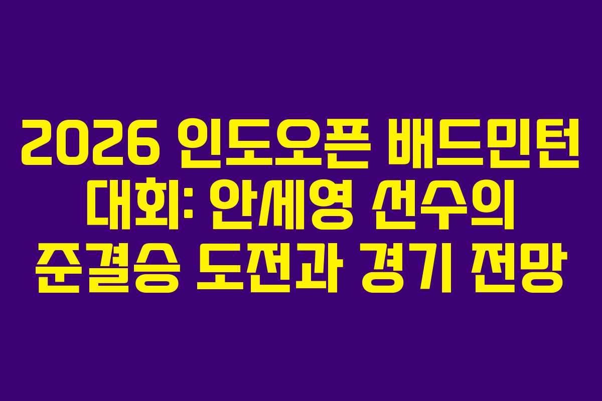 2026 인도오픈 배드민턴 대회: 안세영 선수의 준결승 도전과 경기 전망