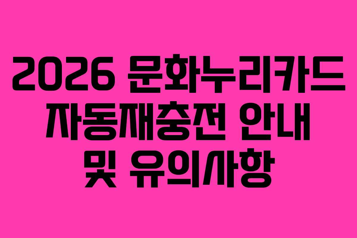 2026 문화누리카드 자동재충전 안내 및 유의사항