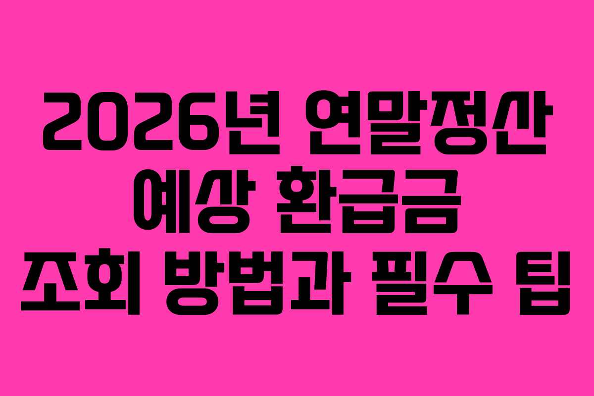 2026년 연말정산 예상 환급금 조회 방법과 필수 팁