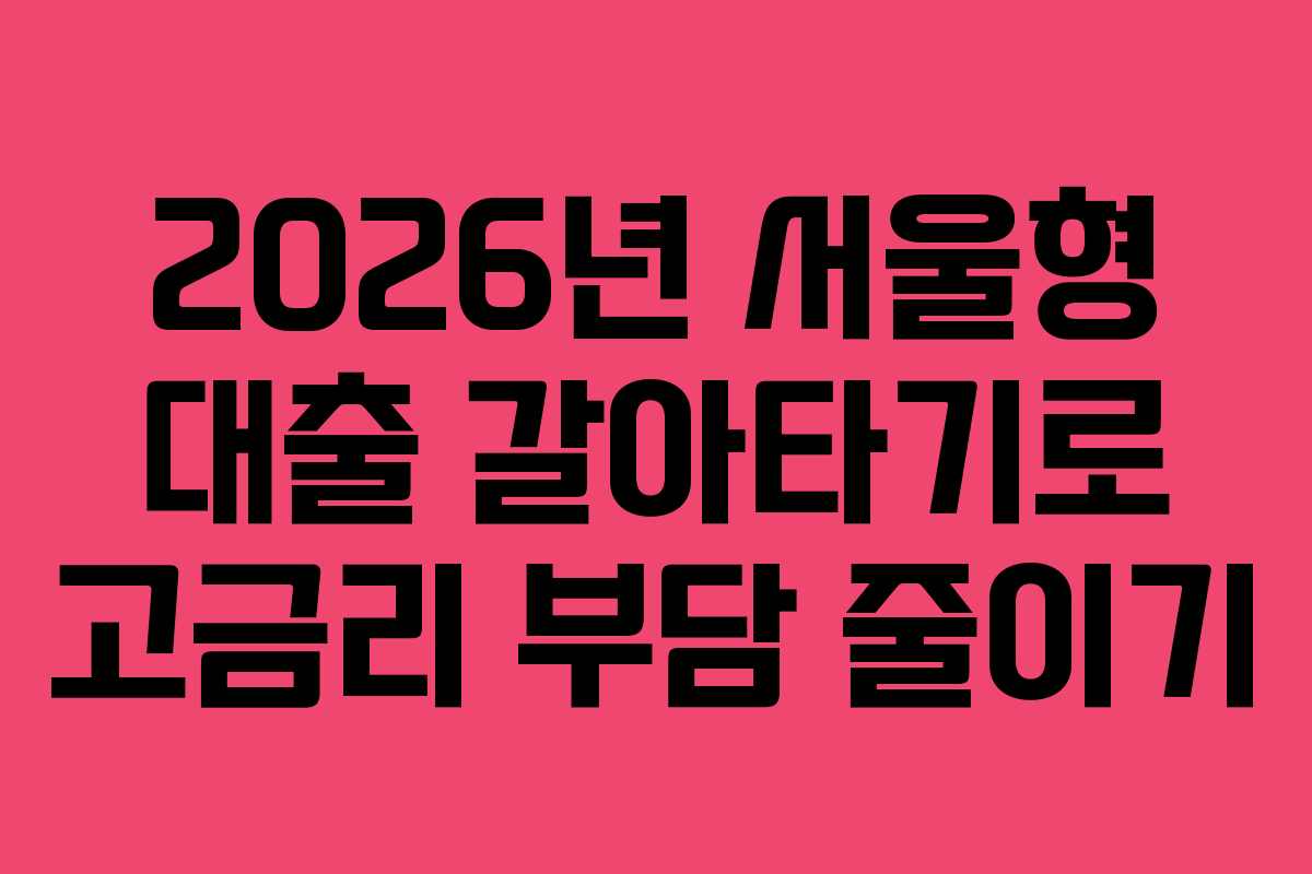 2026년 서울형 대출 갈아타기로 고금리 부담 줄이기