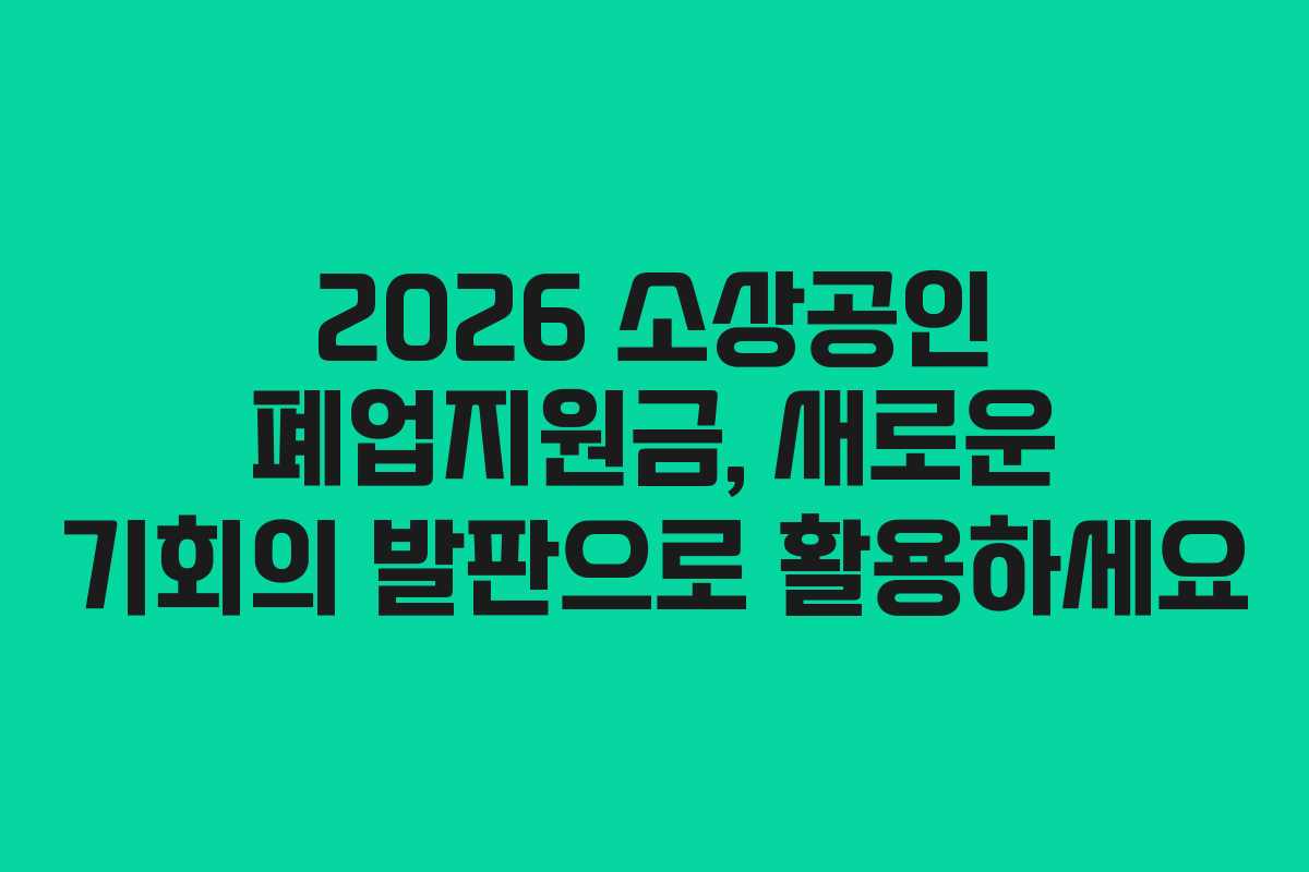 2026 소상공인 폐업지원금, 새로운 기회의 발판으로 활용하세요
