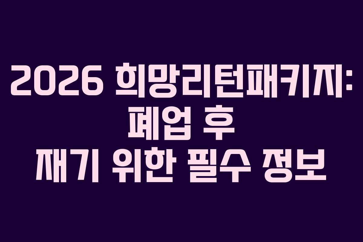 2026 희망리턴패키지: 폐업 후 재기 위한 필수 정보