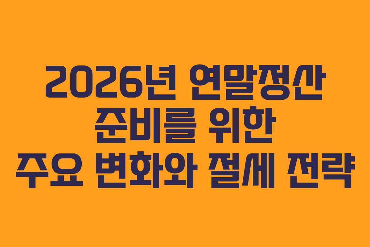2026년 연말정산 준비를 위한 주요 변화와 절세 전략