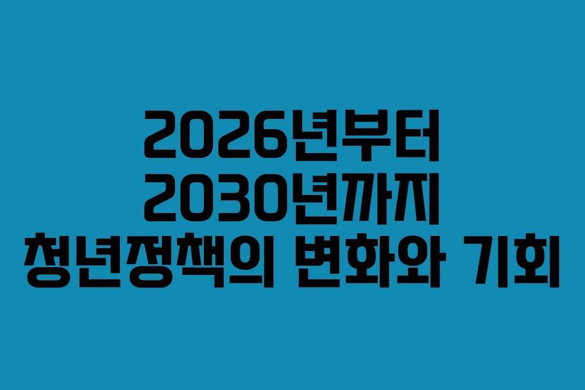 2026년부터 2030년까지 청년정책의 변화와 기회