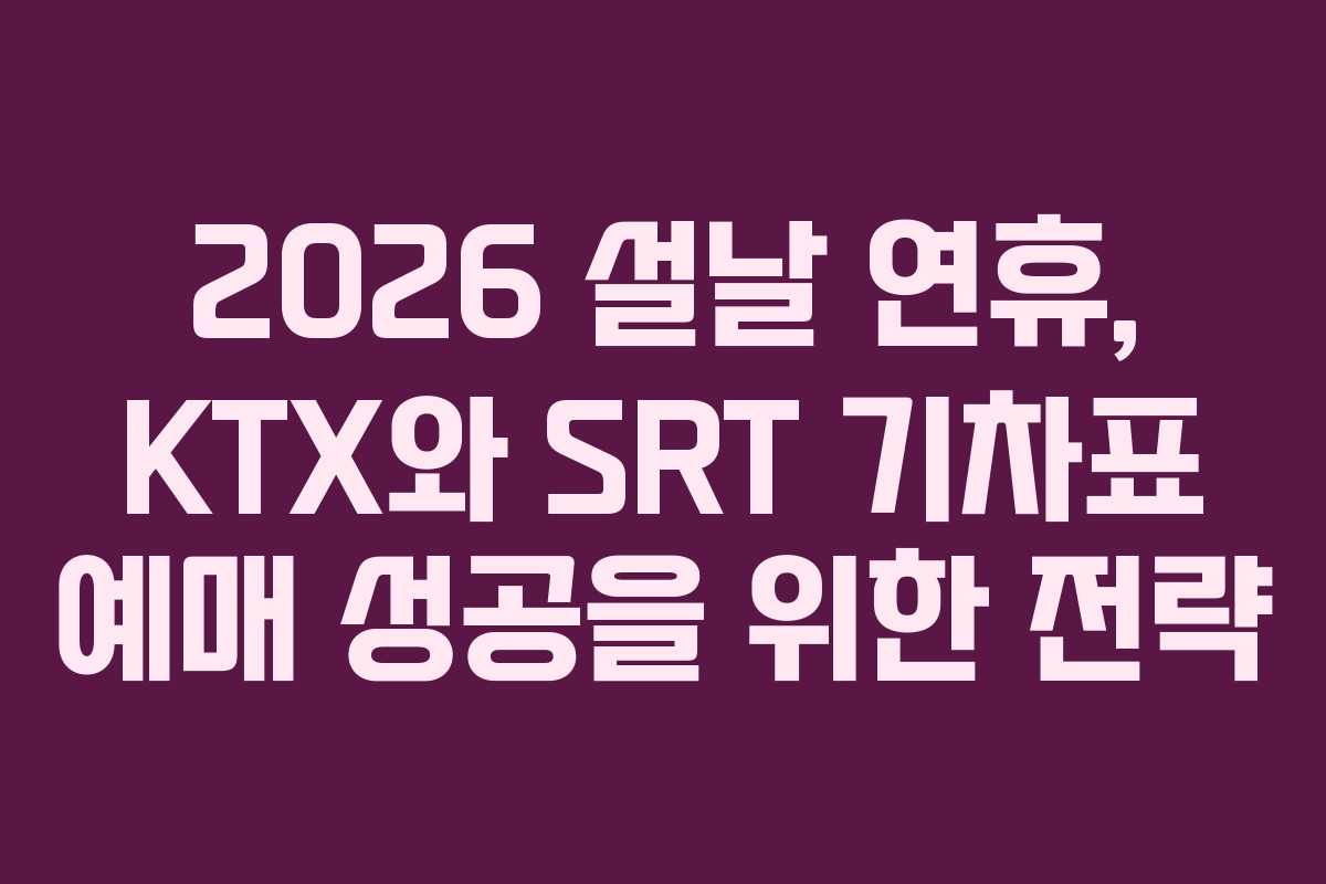 2026 설날 연휴, KTX와 SRT 기차표 예매 성공을 위한 전략