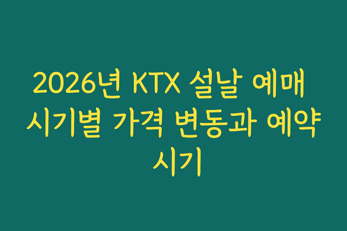 2026년 KTX 설날 예매 시기별 가격 변동과 예약 시기