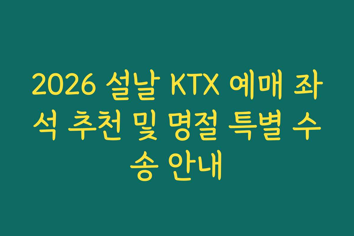 2026 설날 KTX 예매 좌석 추천 및 명절 특별 수송 안내