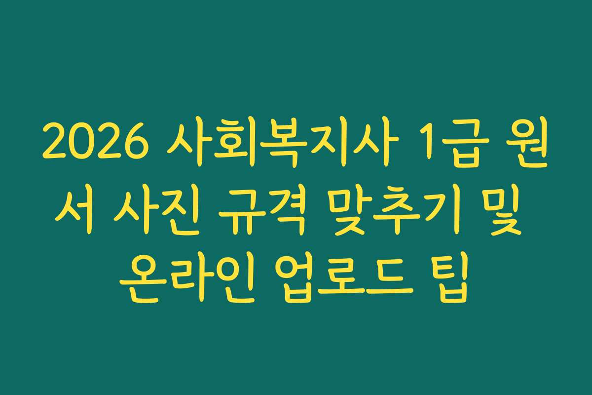 2026 사회복지사 1급 원서 사진 규격 맞추기 및 온라인 업로드 팁