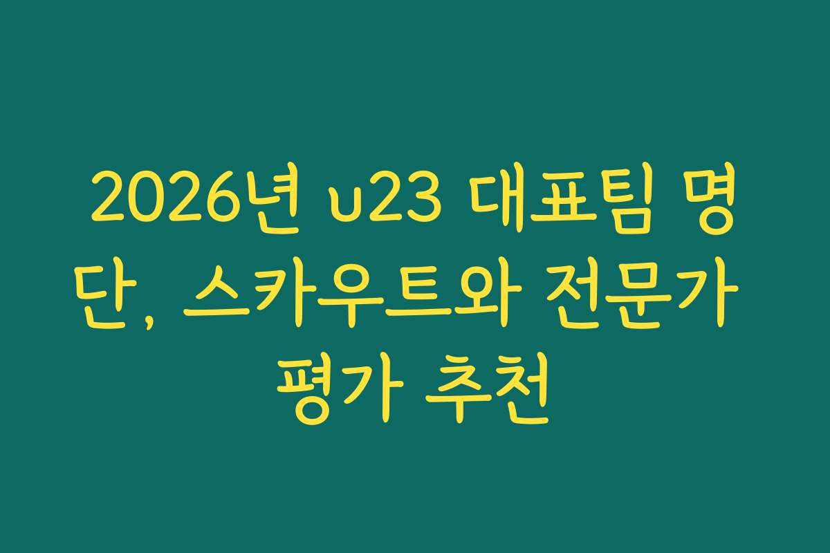 2026년 u23 대표팀 명단, 스카우트와 전문가 평가 추천