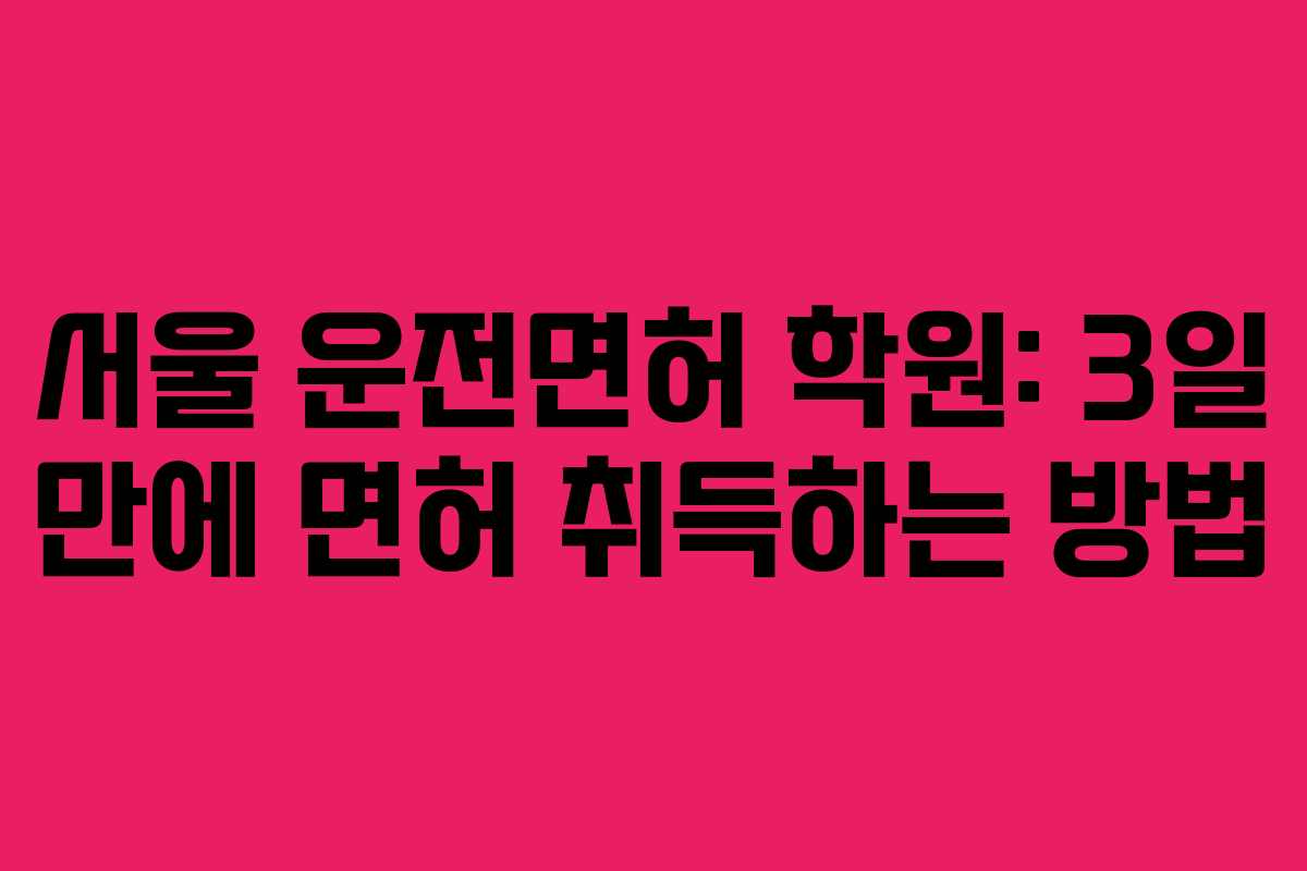 서울 운전면허 학원: 3일 만에 면허 취득하는 방법