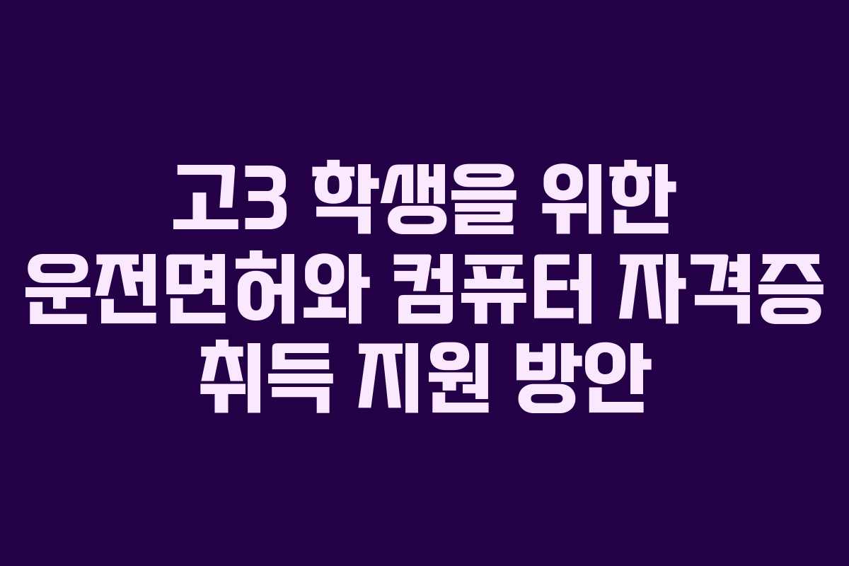 고3 학생을 위한 운전면허와 컴퓨터 자격증 취득 지원 방안