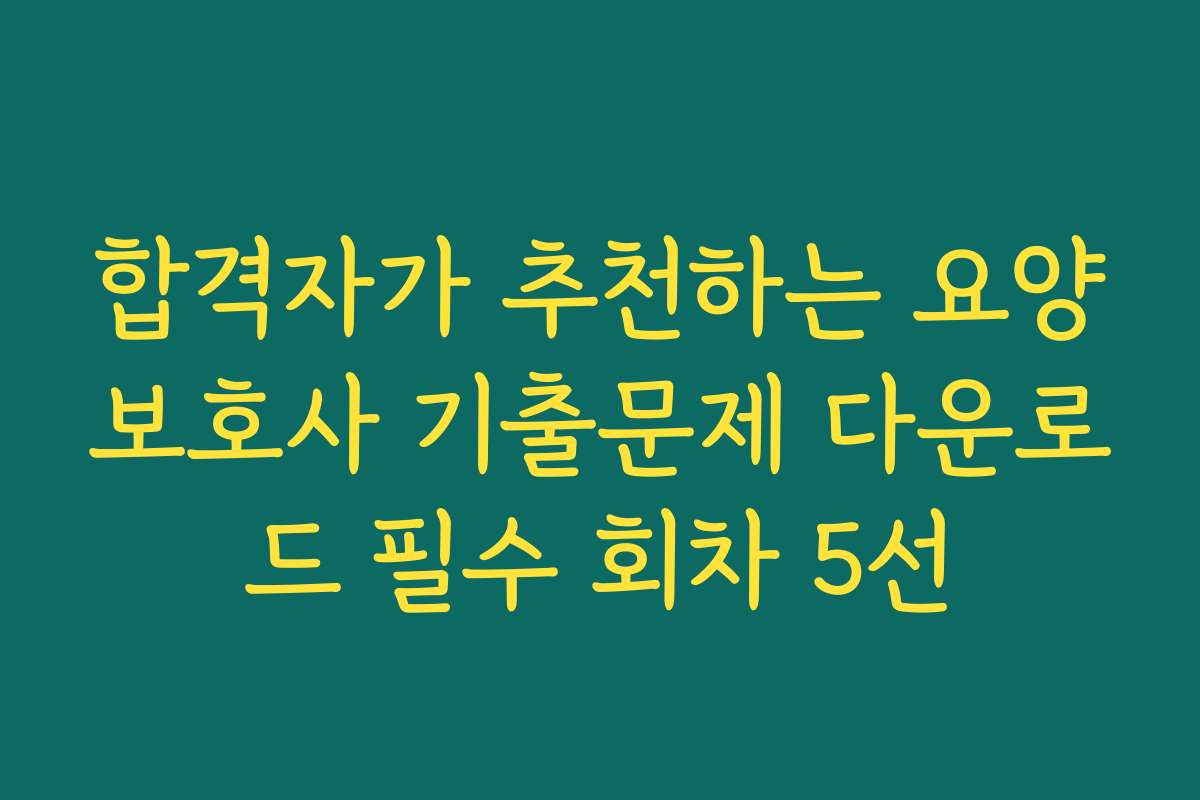 합격자가 추천하는 요양보호사 기출문제 다운로드 필수 회차 5선