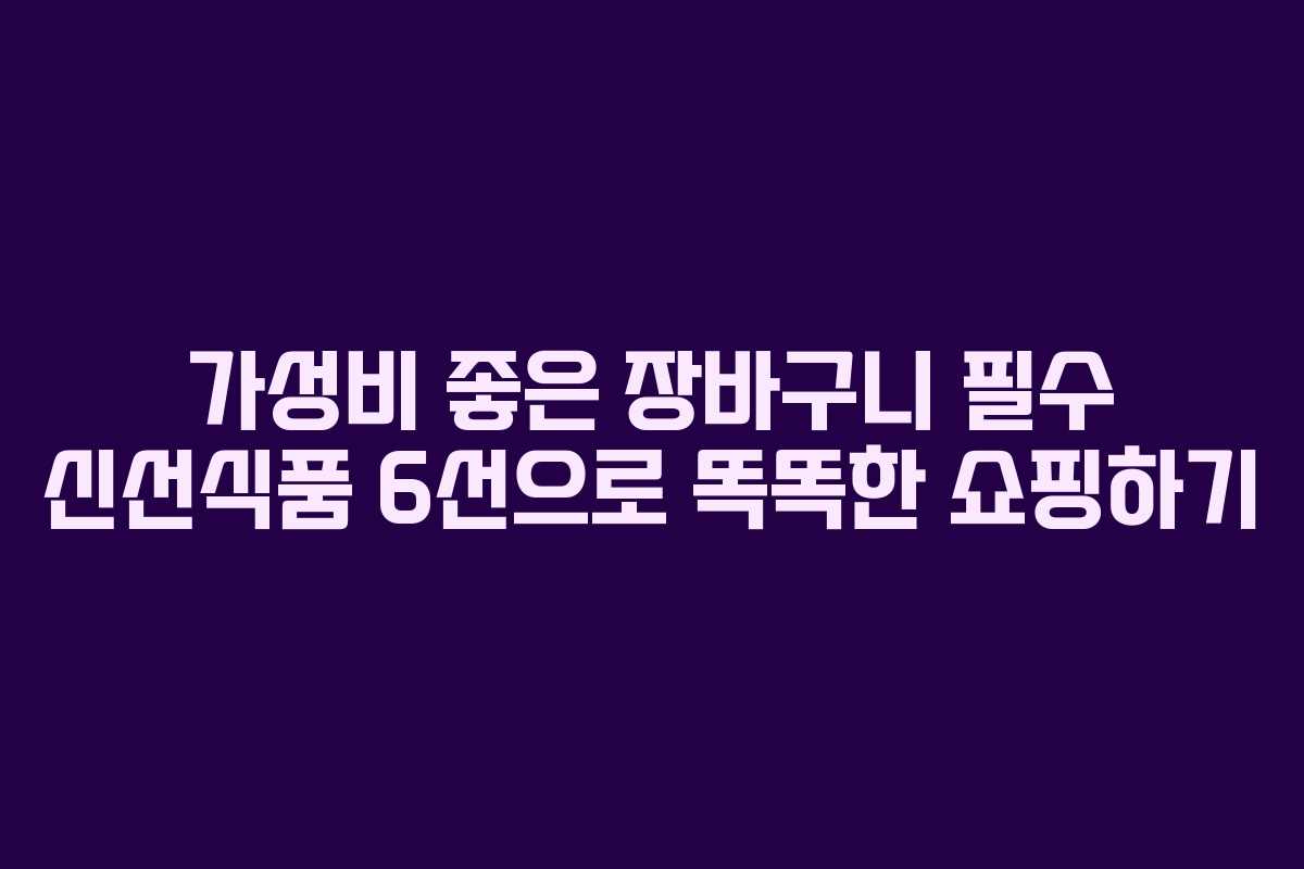 가성비 좋은 장바구니 필수 신선식품 6선으로 똑똑한 쇼핑하기