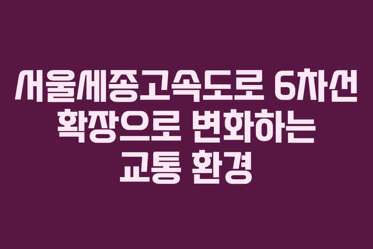 서울세종고속도로 6차선 확장으로 변화하는 교통 환경