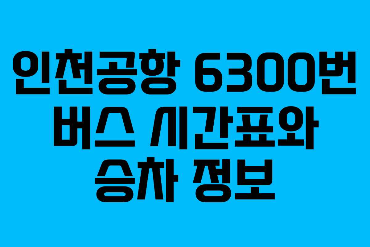 인천공항 6300번 버스 시간표와 승차 정보