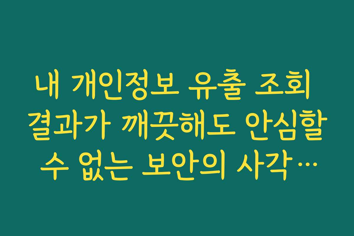 내 개인정보 유출 조회 결과가 깨끗해도 안심할 수 없는 보안의 사각지대