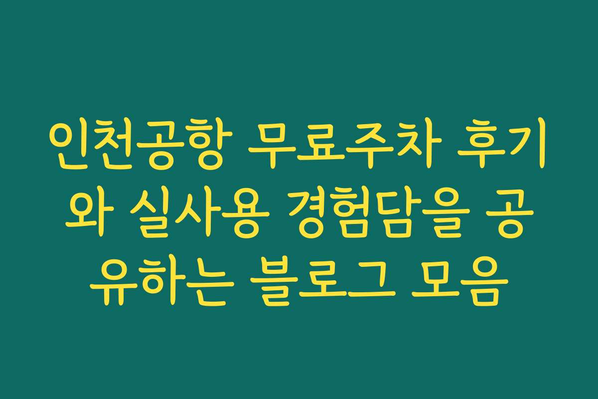 인천공항 무료주차 후기와 실사용 경험담을 공유하는 블로그 모음