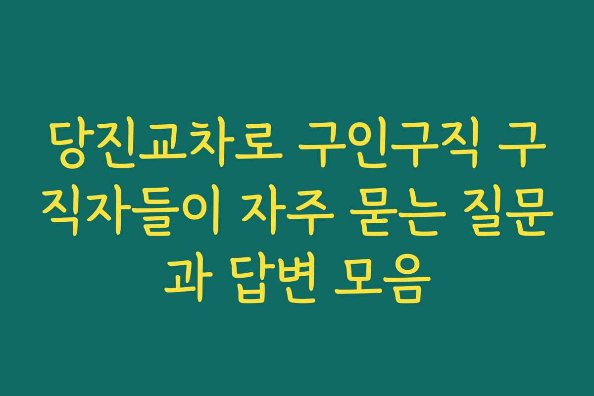 당진교차로 구인구직 구직자들이 자주 묻는 질문과 답변 모음