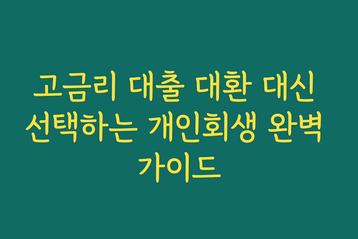 고금리 대출 대환 대신 선택하는 개인회생 완벽 가이드