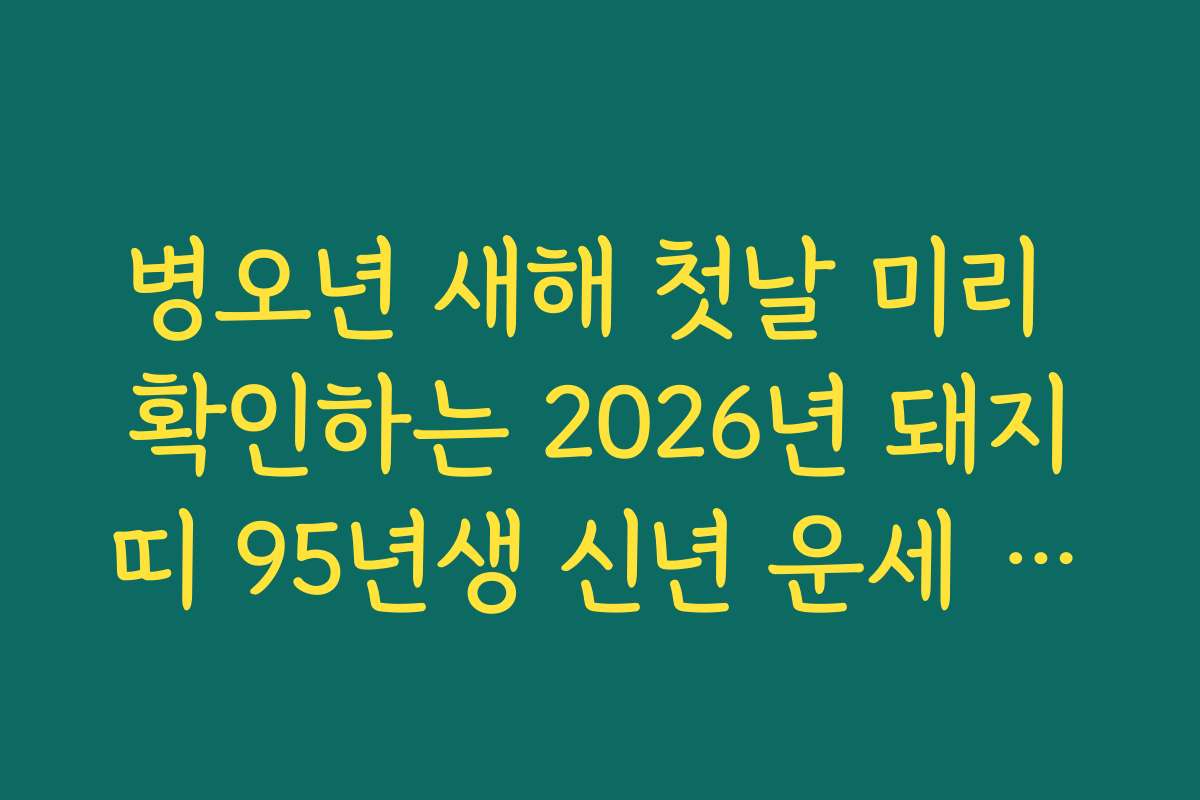 병오년 새해 첫날 미리 확인하는 2026년 돼지띠 95년생 신년 운세 종합 안내