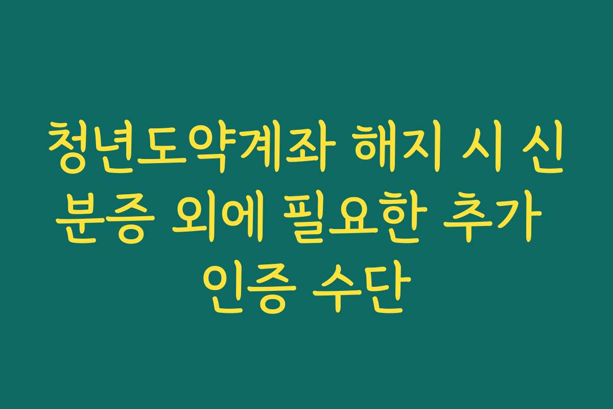 청년도약계좌 해지 시 신분증 외에 필요한 추가 인증 수단