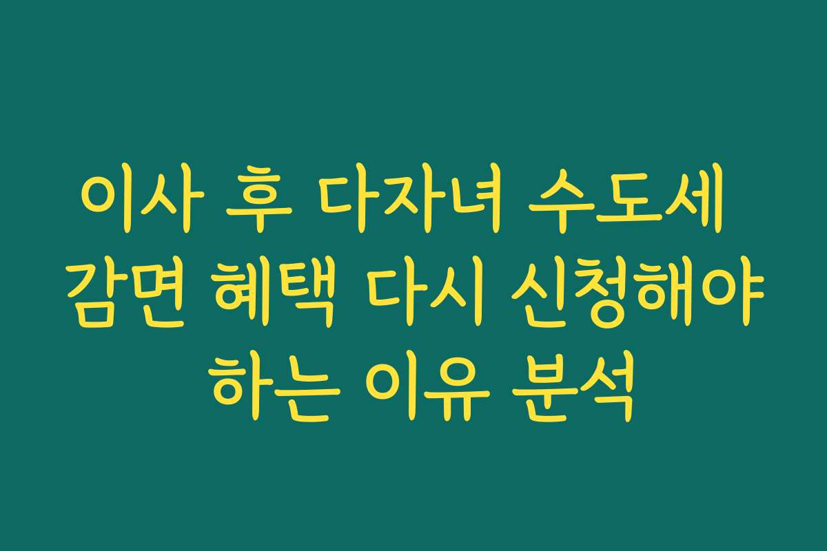 이사 후 다자녀 수도세 감면 혜택 다시 신청해야 하는 이유 분석