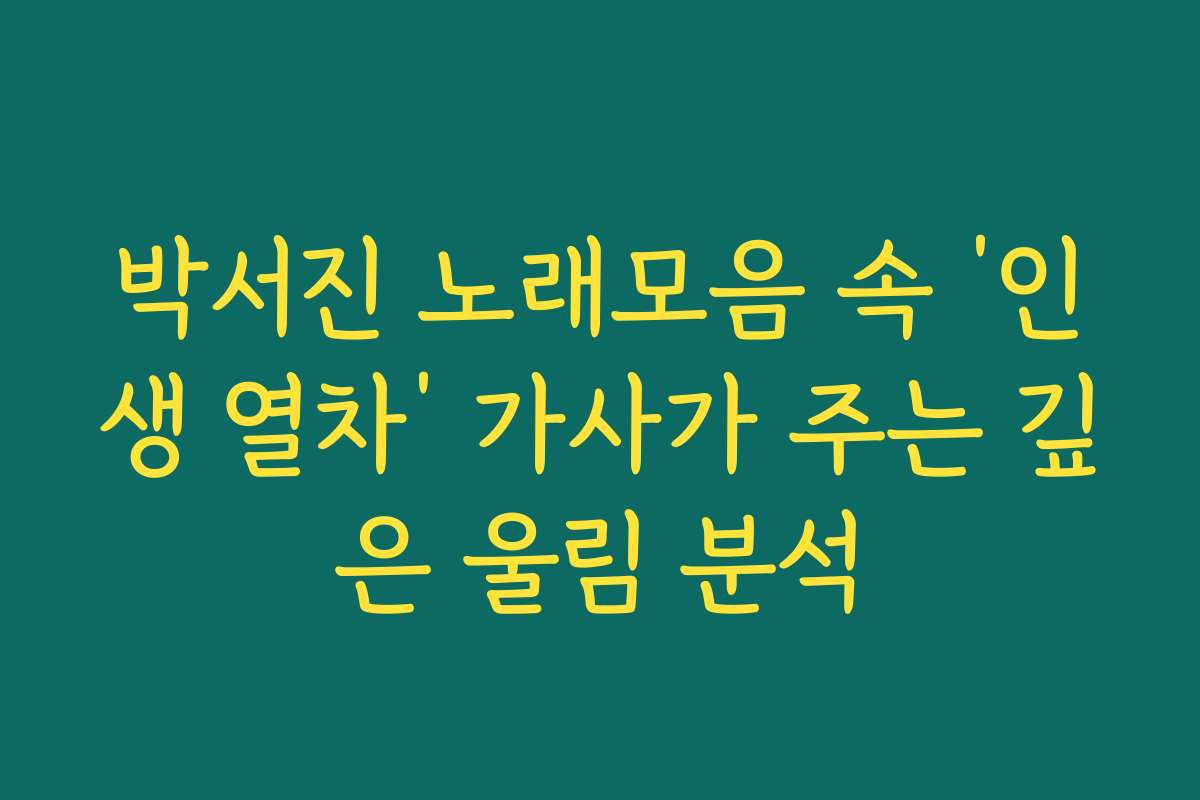 박서진 노래모음 속 ‘인생 열차’ 가사가 주는 깊은 울림 분석