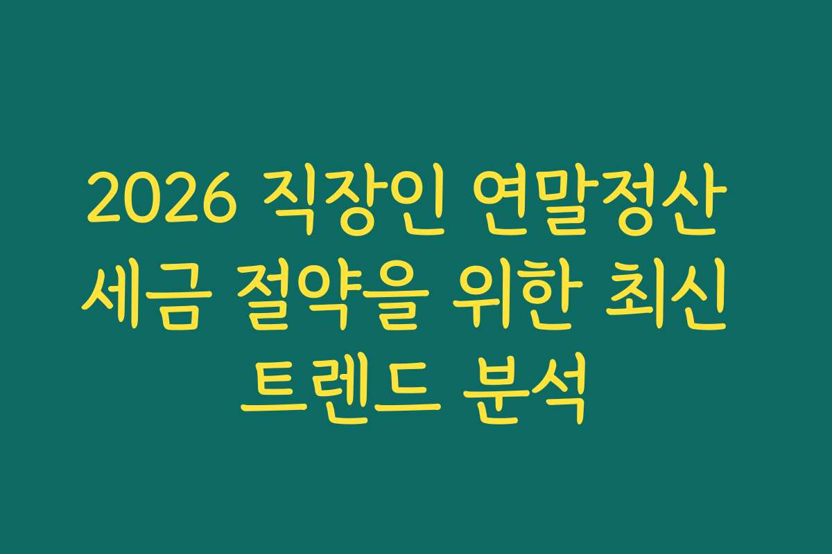 2026 직장인 연말정산 세금 절약을 위한 최신 트렌드 분석
