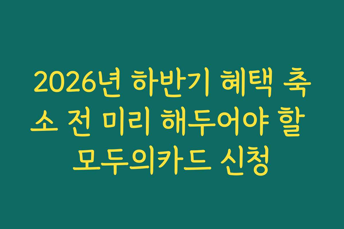 2026년 하반기 혜택 축소 전 미리 해두어야 할 모두의카드 신청