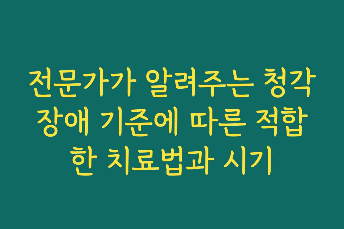 전문가가 알려주는 청각장애 기준에 따른 적합한 치료법과 시기