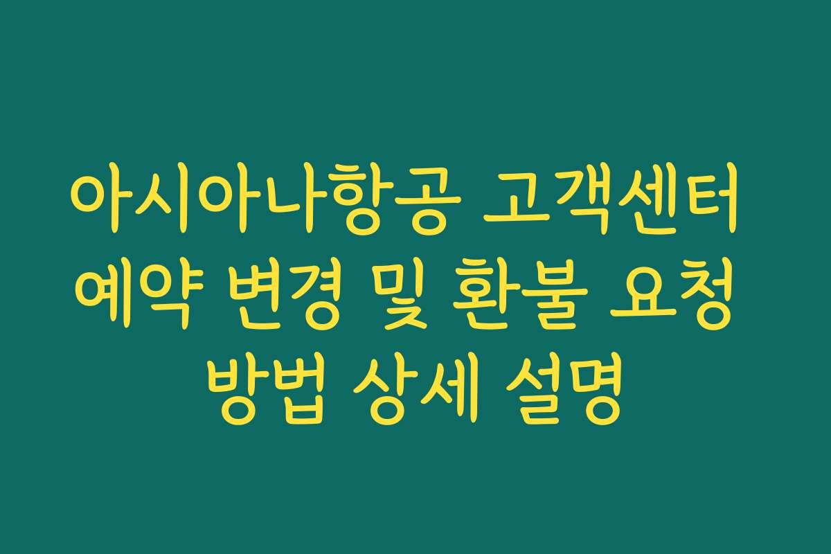 아시아나항공 고객센터 예약 변경 및 환불 요청 방법 상세 설명
