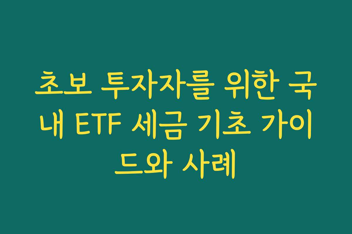 초보 투자자를 위한 국내 ETF 세금 기초 가이드와 사례