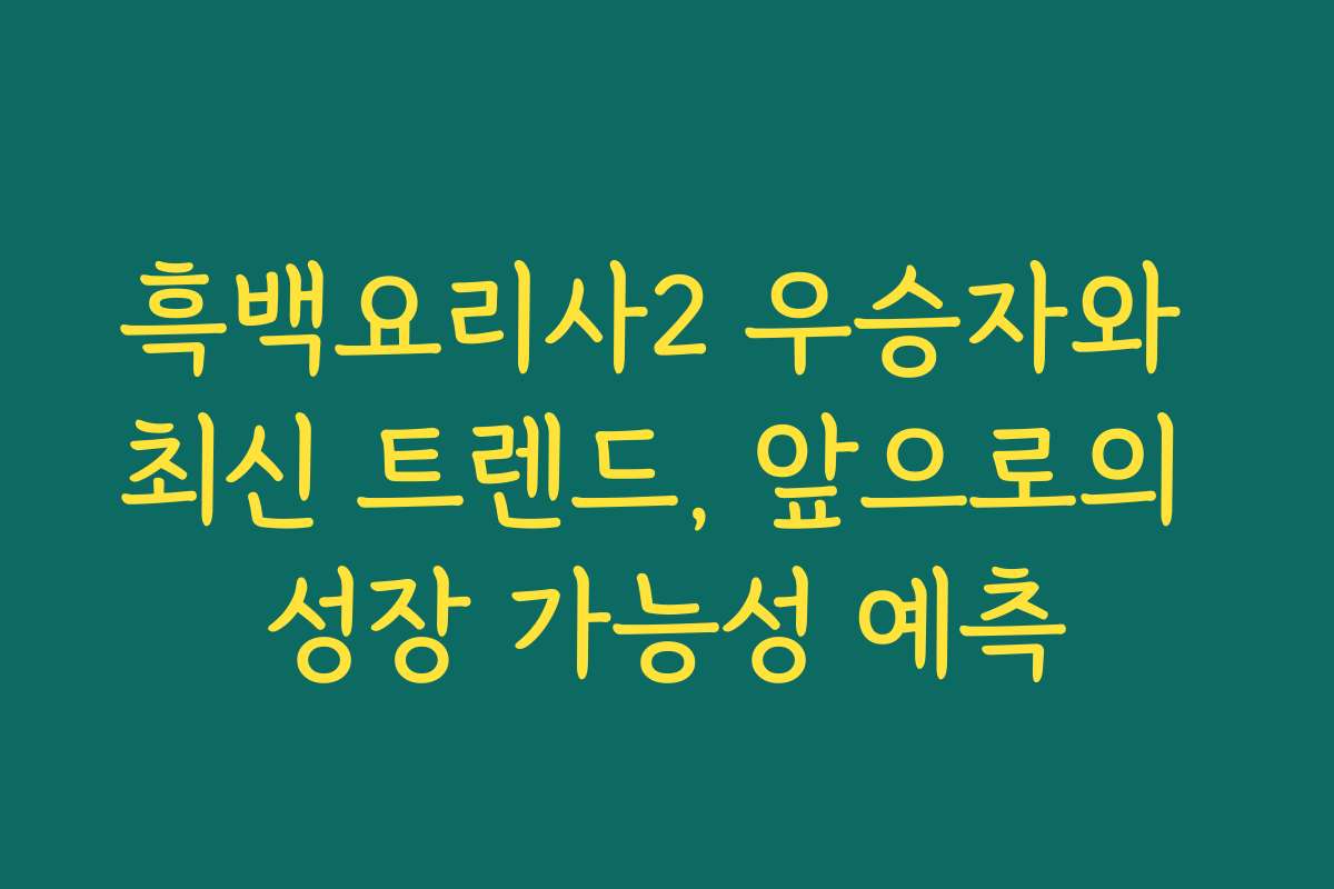 흑백요리사2 우승자와 최신 트렌드, 앞으로의 성장 가능성 예측