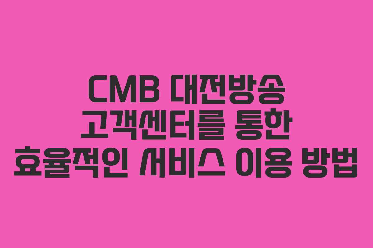 CMB 대전방송 고객센터를 통한 효율적인 서비스 이용 방법