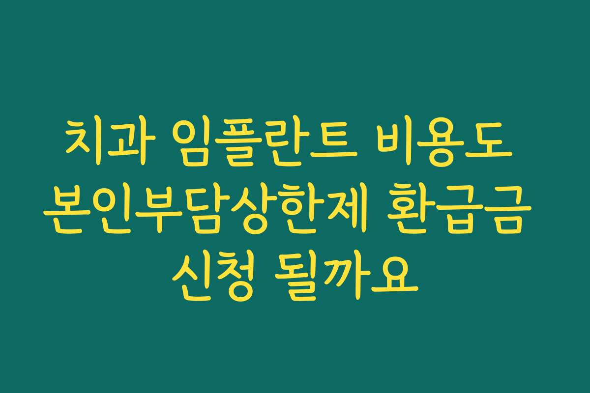 치과 임플란트 비용도 본인부담상한제 환급금 신청 될까요