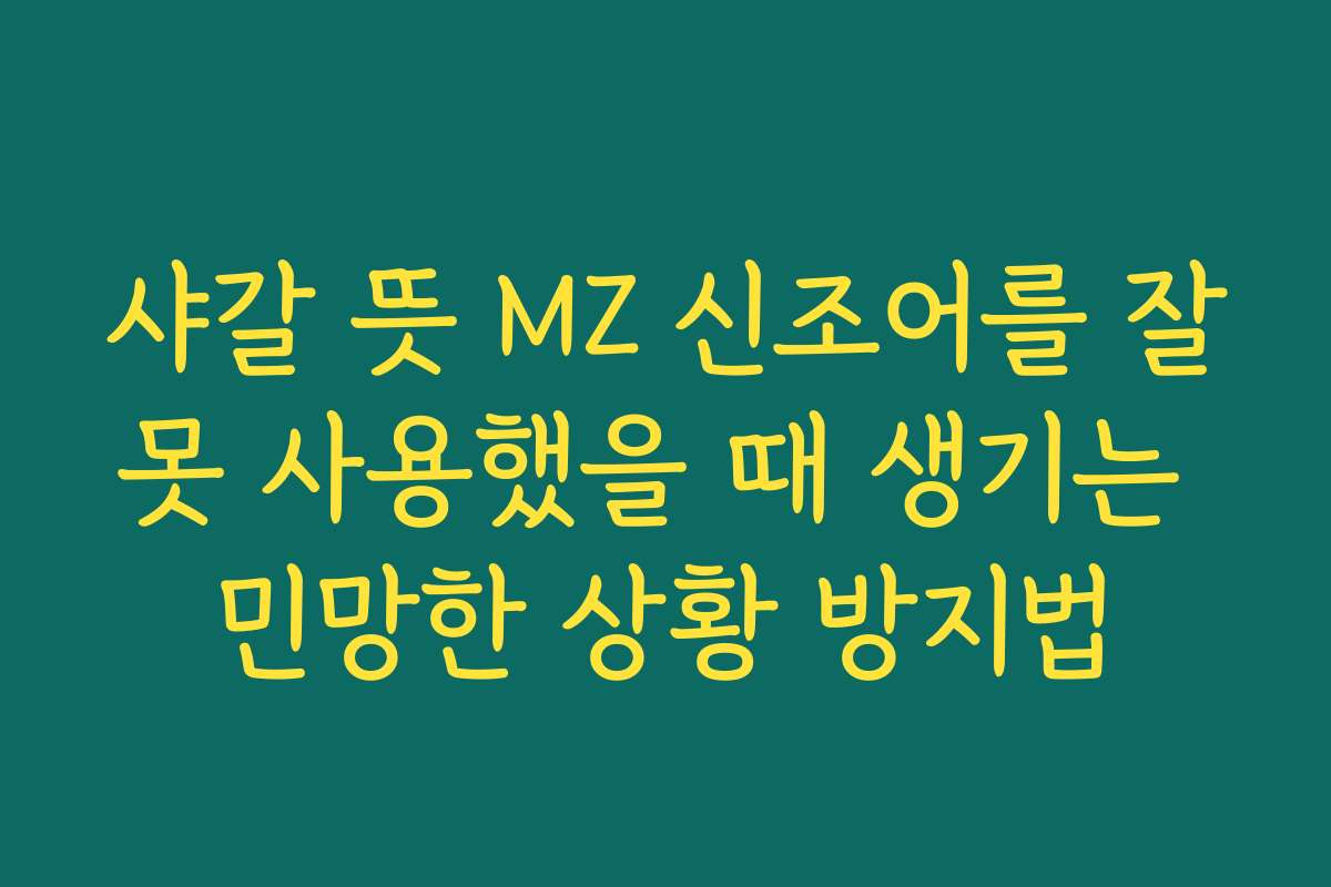 샤갈 뜻 MZ 신조어를 잘못 사용했을 때 생기는 민망한 상황 방지법