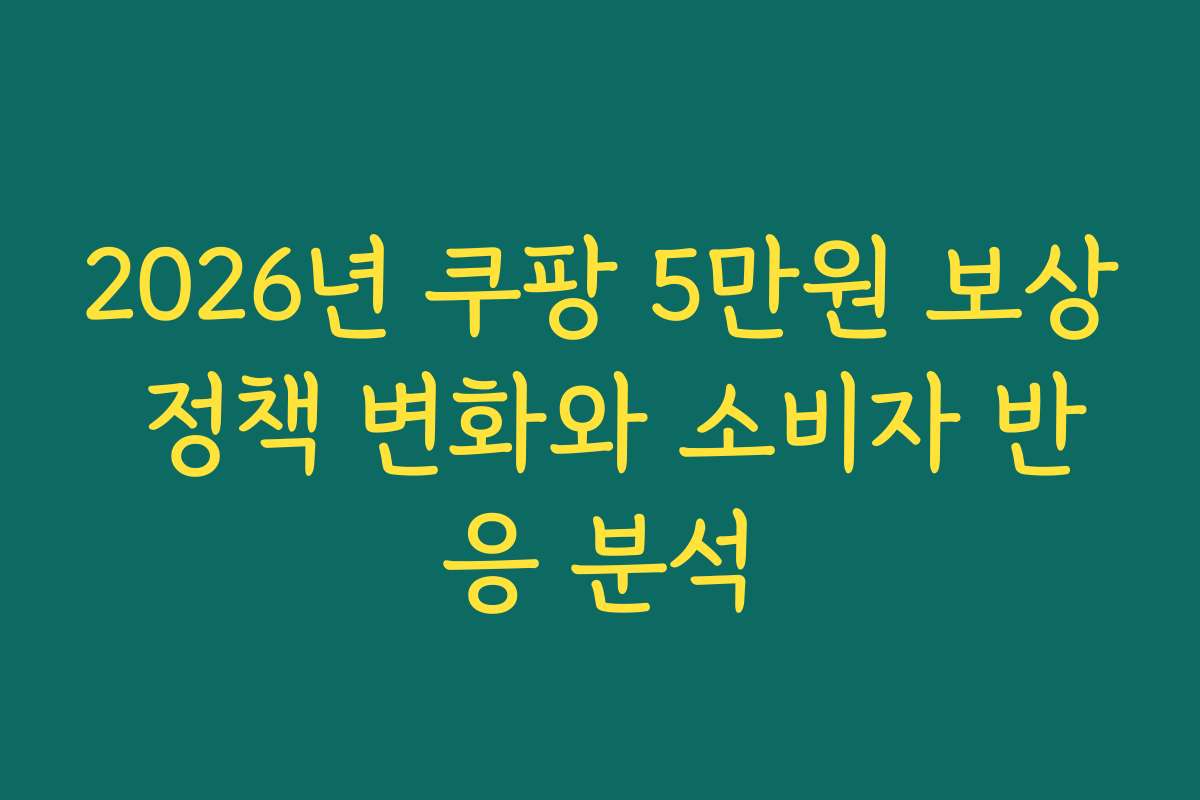 2026년 쿠팡 5만원 보상 정책 변화와 소비자 반응 분석