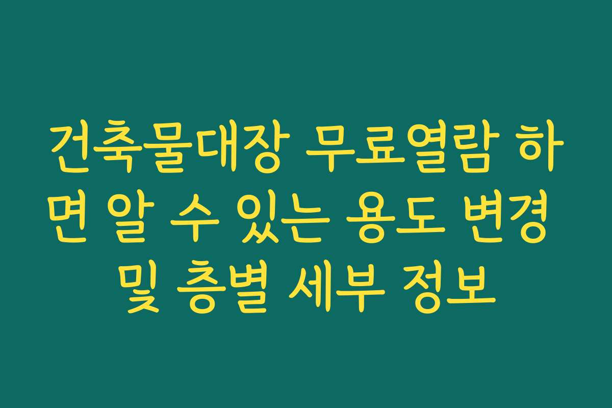 건축물대장 무료열람 하면 알 수 있는 용도 변경 및 층별 세부 정보