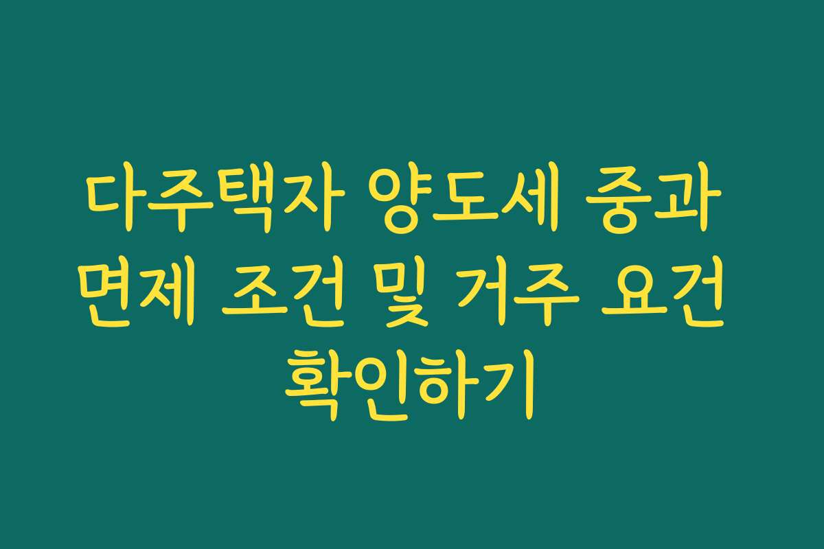 다주택자 양도세 중과 면제 조건 및 거주 요건 확인하기