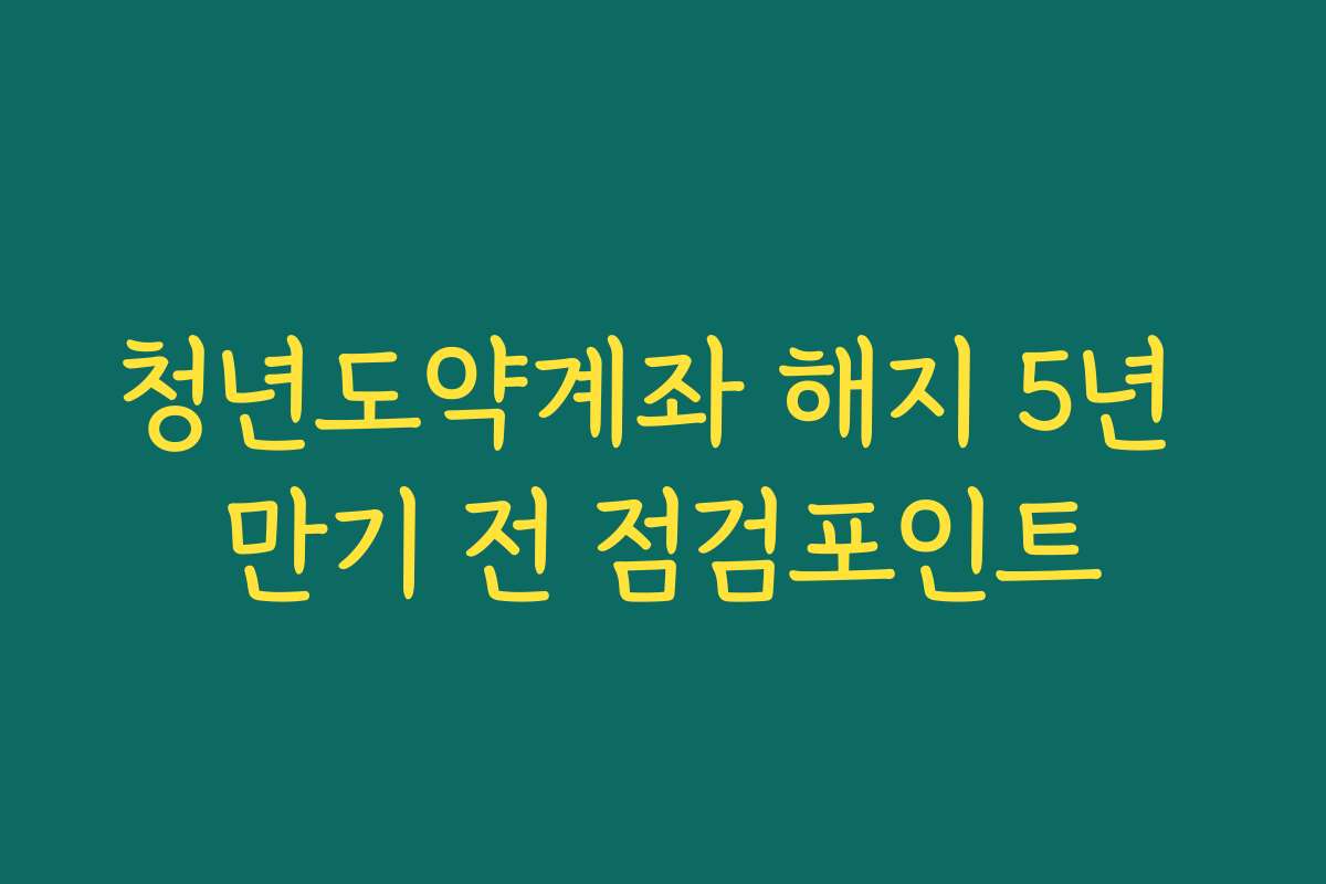 청년도약계좌 해지 5년 만기 전 점검포인트