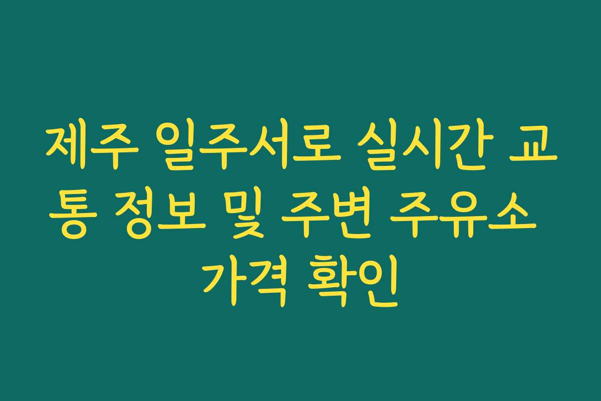 제주 일주서로 실시간 교통 정보 및 주변 주유소 가격 확인