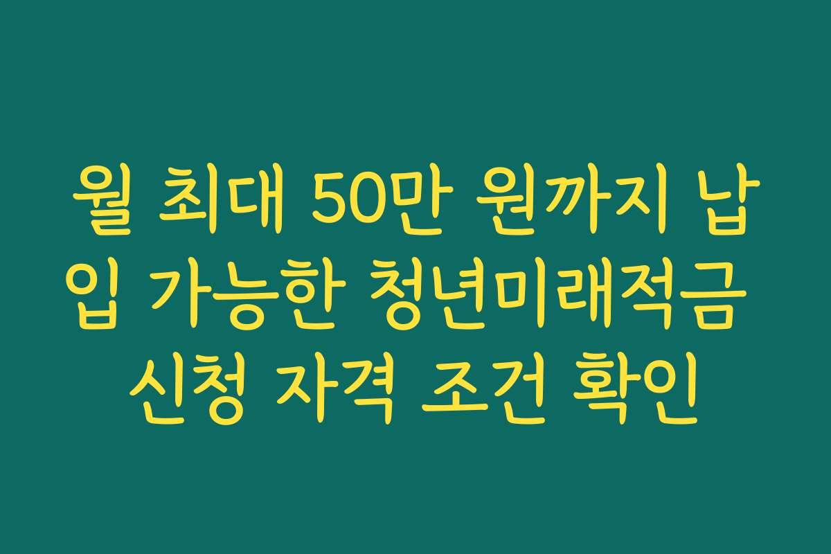 월 최대 50만 원까지 납입 가능한 청년미래적금 신청 자격 조건 확인